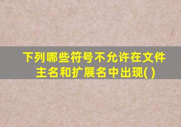 下列哪些符号不允许在文件主名和扩展名中出现( )